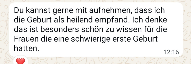 Nachricht einer Kundin: Ich habe die Geburt als heilend empfunden. Schön zu wissen für Frauen, die eine schwierige erste Geburt hatten.